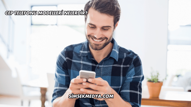 Cep Telefonu Modelleri Nelerdir?