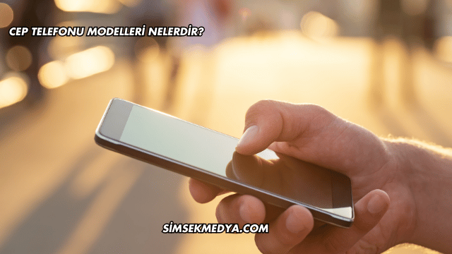 Cep Telefonu Modelleri Nelerdir?
