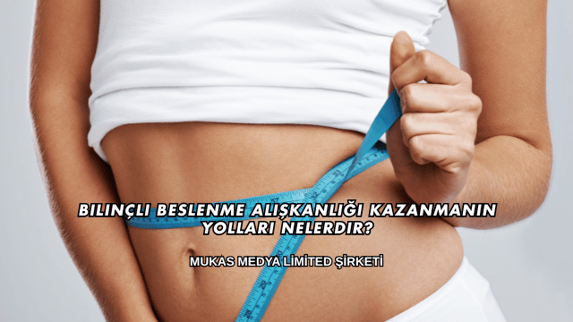 Bilinçli Beslenme Alışkanlığı Kazanmanın Yolları Nelerdir?