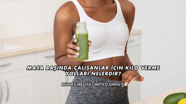 Masa Başında Çalışanlar İçin Kilo Verme Yolları Nelerdir?