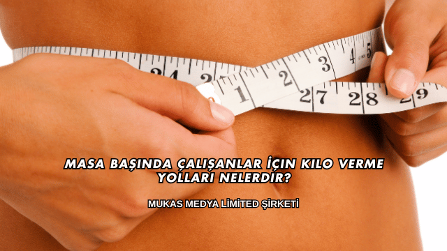 Masa Başında Çalışanlar İçin Kilo Verme Yolları Nelerdir?